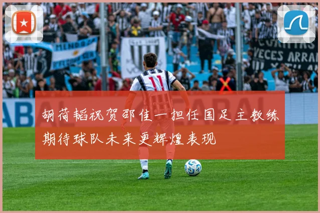 胡荷韬祝贺邵佳一担任国足主教练期待球队未来更辉煌表现