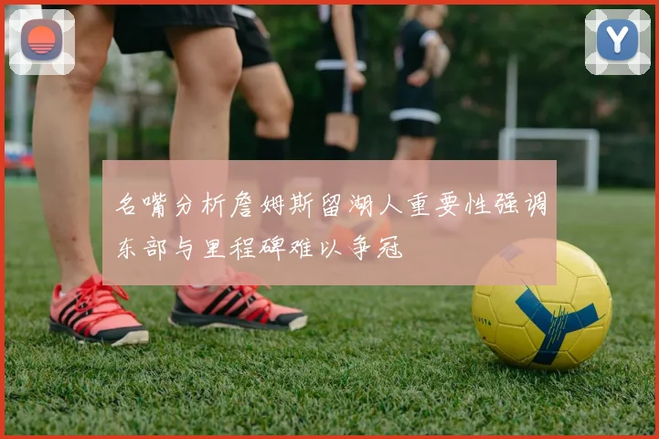 名嘴分析詹姆斯留湖人重要性强调东部与里程碑难以争冠