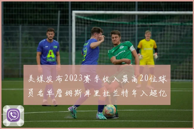 美媒发布2023赛季收入最高20位球员名单詹姆斯库里杜兰特年入超亿