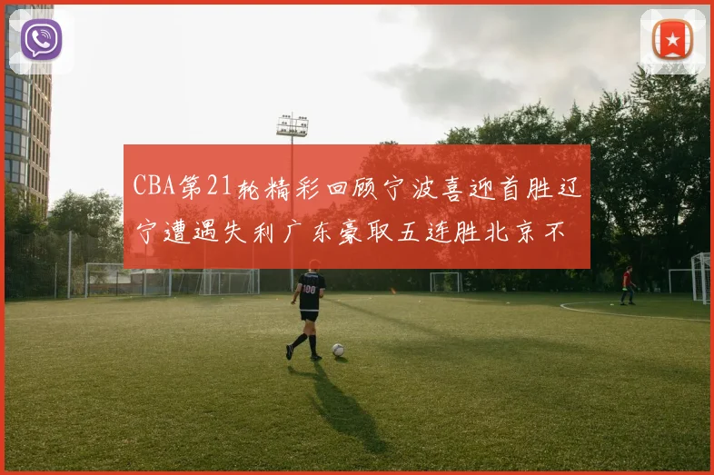 CBA第21轮精彩回顾宁波喜迎首胜辽宁遭遇失利广东豪取五连胜北京不敌天津江苏力克新疆