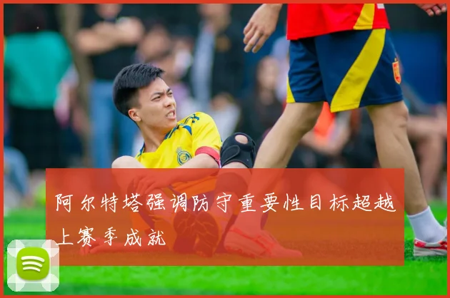 阿尔特塔强调防守重要性目标超越上赛季成就