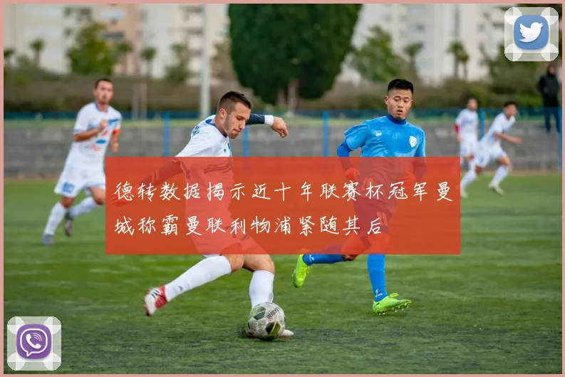德转数据揭示近十年联赛杯冠军曼城称霸曼联利物浦紧随其后