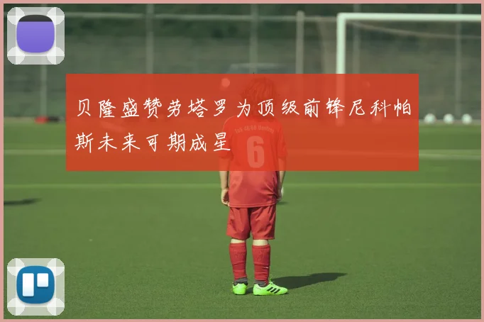 贝隆盛赞劳塔罗为顶级前锋尼科帕斯未来可期成星