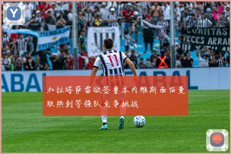 加拉塔萨雷欲签鲁本内维斯面临曼联热刺等强队竞争挑战