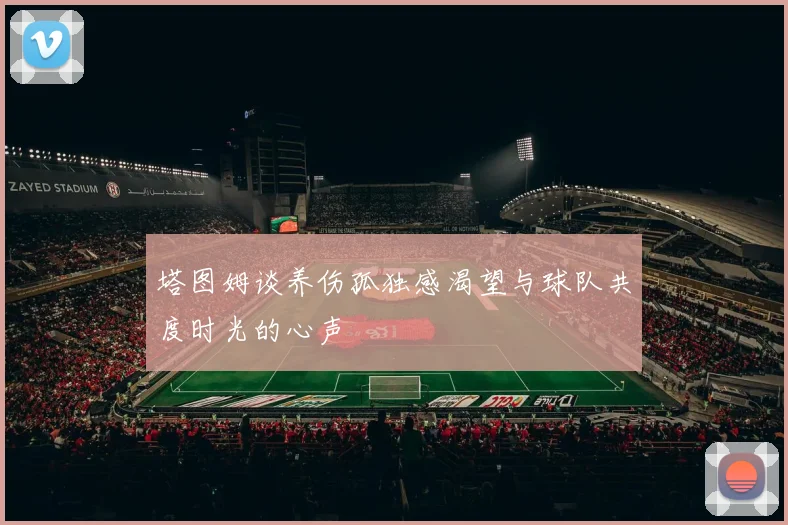 塔图姆谈养伤孤独感渴望与球队共度时光的心声
