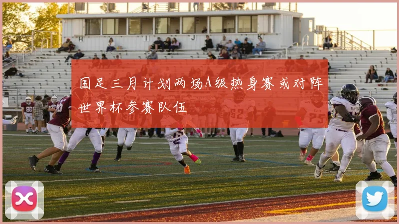 国足三月计划两场A级热身赛或对阵世界杯参赛队伍