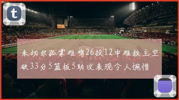 米切尔孤掌难鸣26投12中难救主空砍33分5篮板5助攻表现令人惋惜
