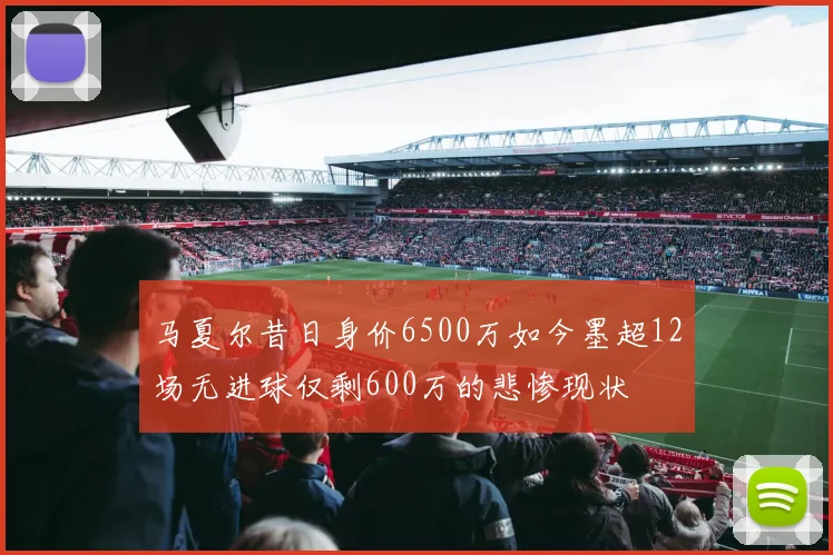 马夏尔昔日身价6500万如今墨超12场无进球仅剩600万的悲惨现状