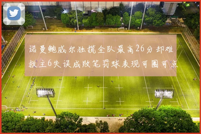 诺曼鲍威尔独揽全队最高26分却难救主6失误成败笔罚球表现可圈可点