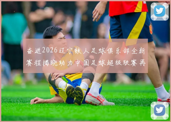 奋进2026辽宁铁人足球俱乐部全新赛程揭晓助力中国足球超级联赛再创辉煌