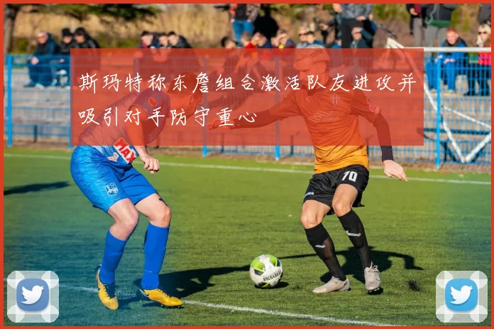 斯玛特称东詹组合激活队友进攻并吸引对手防守重心
