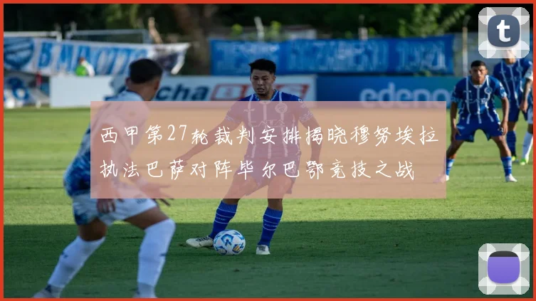 西甲第27轮裁判安排揭晓穆努埃拉执法巴萨对阵毕尔巴鄂竞技之战
