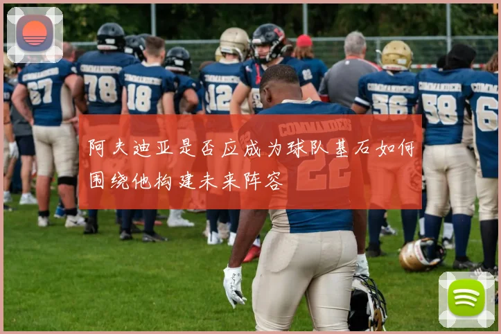 阿夫迪亚是否应成为球队基石如何围绕他构建未来阵容