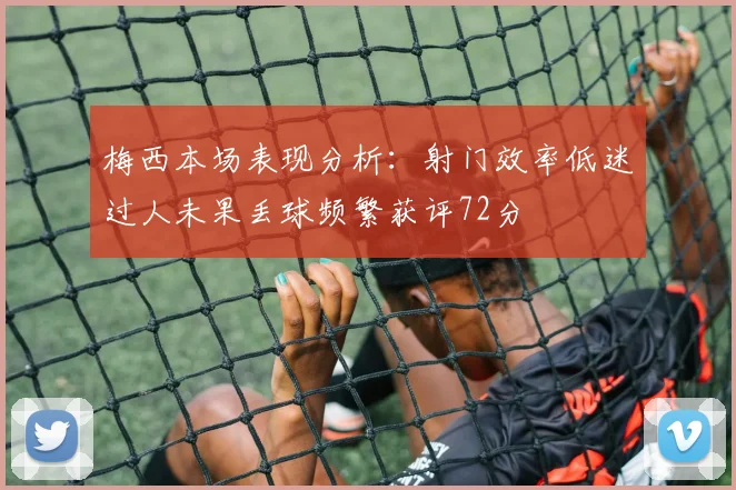 梅西本场表现分析：射门效率低迷过人未果丢球频繁获评72分