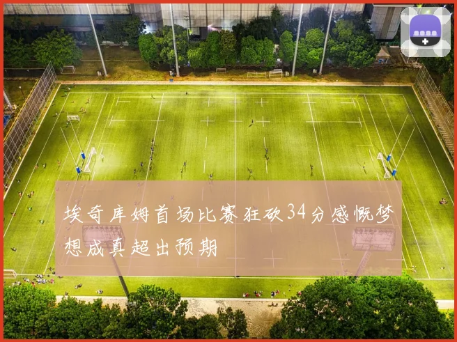 埃奇库姆首场比赛狂砍34分感慨梦想成真超出预期