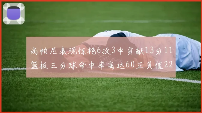 尚帕尼表现惊艳6投3中贡献13分11篮板三分球命中率高达60正负值22