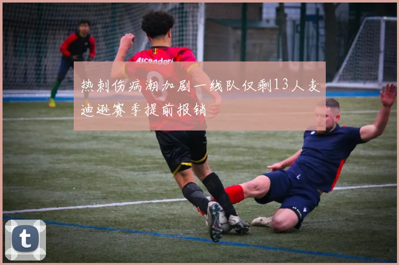 热刺伤病潮加剧一线队仅剩13人麦迪逊赛季提前报销