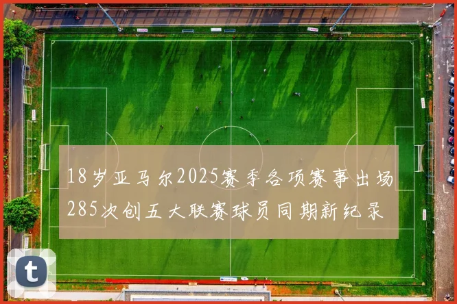 18岁亚马尔2025赛季各项赛事出场285次创五大联赛球员同期新纪录