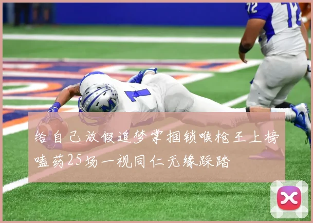 给自己放假追梦掌掴锁喉枪王上榜嗑药25场一视同仁无缘踩踏