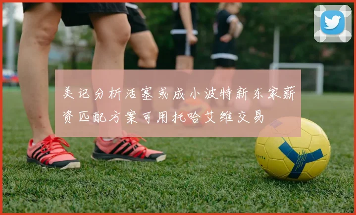 美记分析活塞或成小波特新东家薪资匹配方案可用托哈艾维交易