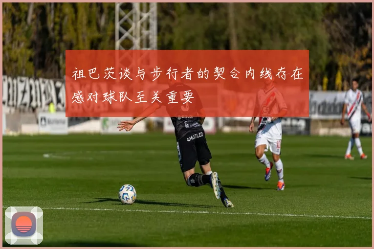 祖巴茨谈与步行者的契合内线存在感对球队至关重要