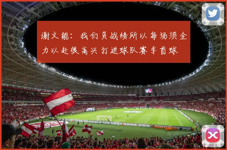 谢文能：我们负战绩所以每场须全力以赴很高兴打进球队赛季首球