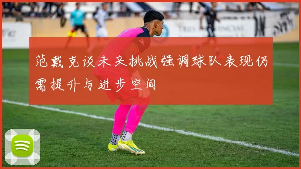 范戴克谈未来挑战强调球队表现仍需提升与进步空间