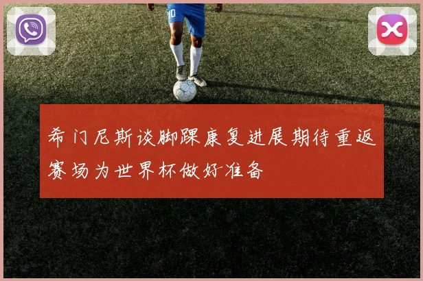 希门尼斯谈脚踝康复进展期待重返赛场为世界杯做好准备