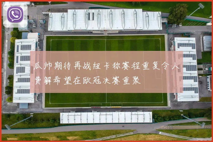 瓜帅期待再战纽卡称赛程重复令人费解希望在欧冠决赛重聚