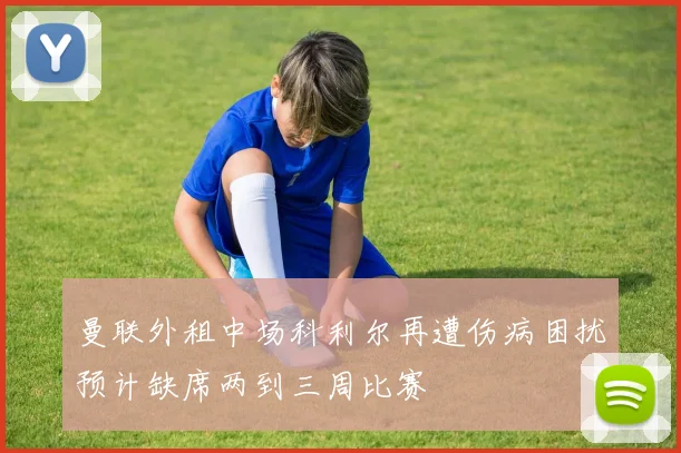 曼联外租中场科利尔再遭伤病困扰预计缺席两到三周比赛