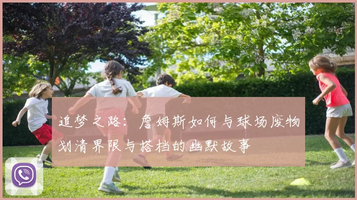 追梦之路：詹姆斯如何与球场废物划清界限与搭档的幽默故事