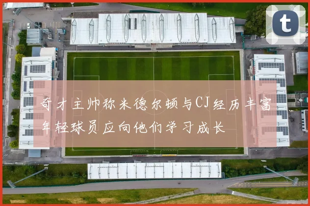 奇才主帅称米德尔顿与CJ经历丰富年轻球员应向他们学习成长