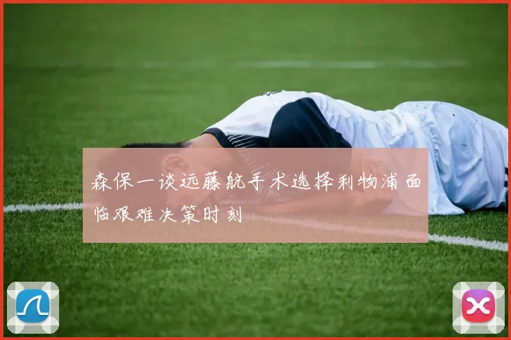 森保一谈远藤航手术选择利物浦面临艰难决策时刻