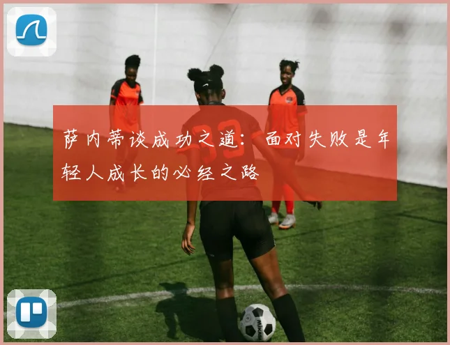 萨内蒂谈成功之道：面对失败是年轻人成长的必经之路