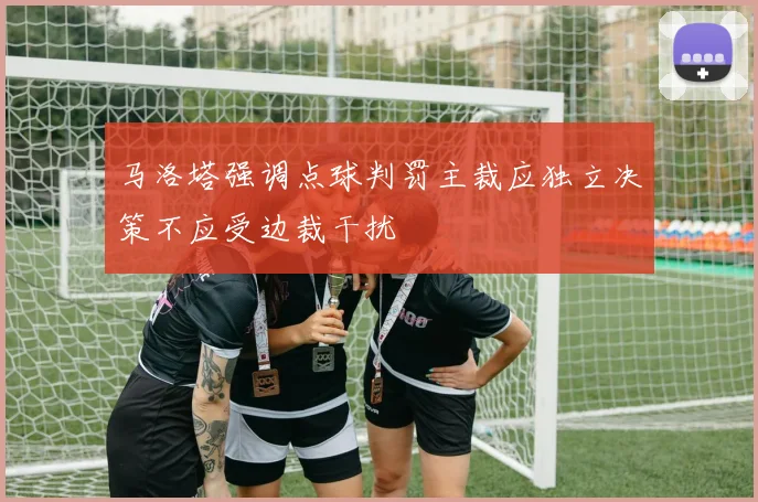 马洛塔强调点球判罚主裁应独立决策不应受边裁干扰