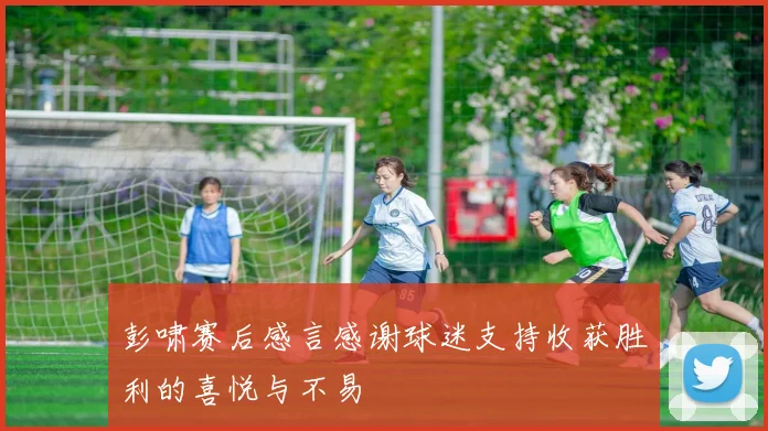 彭啸赛后感言感谢球迷支持收获胜利的喜悦与不易