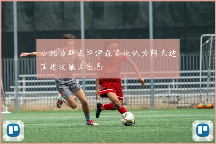 小托马斯点评伊森言论认为阿夫迪亚进攻能力出色