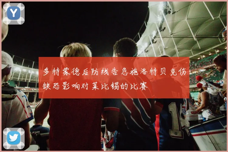 多特蒙德后防线告急施洛特贝克伤缺恐影响对莱比锡的比赛